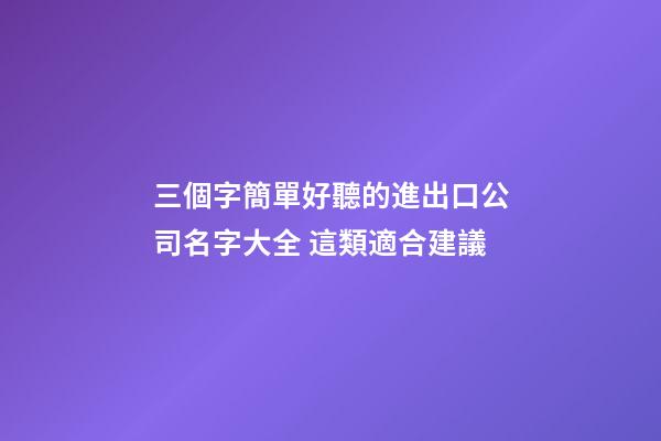 三個字簡單好聽的進出口公司名字大全 這類適合建議